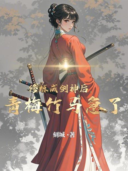 修炼成剑神后，青梅竹马急了